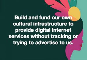 We can build and fund our own cultural infrastructure that will provide digital internet services without tracking us or trying to advertise to us.